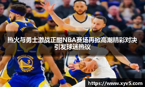 热火与勇士激战正酣NBA赛场再掀高潮精彩对决引发球迷热议